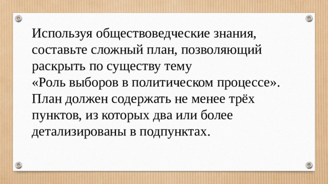 Используя обществоведческие знания, составьте сложный план, позволяющий раскрыть по существу тему «Роль выборов в политическом процессе». План должен содержать не менее трёх пунктов, из которых два или более детализированы в подпунктах. 