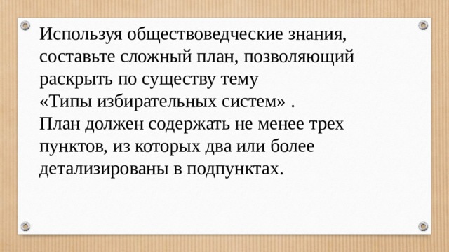 Используя обществоведческие знания, составьте сложный план, позволяющий раскрыть по существу тему «Типы избирательных систем» . План должен содержать не менее трех пунктов, из которых два или более детализированы в подпунктах. 
