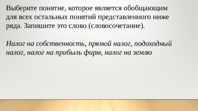 Выберите понятие, которое является обобщающим для всех остальных понятий представленного ниже ряда. Запишите это слово (словосочетание). Налог на собственность, прямой налог, подоходный налог, налог на прибыль фирм, налог на землю 