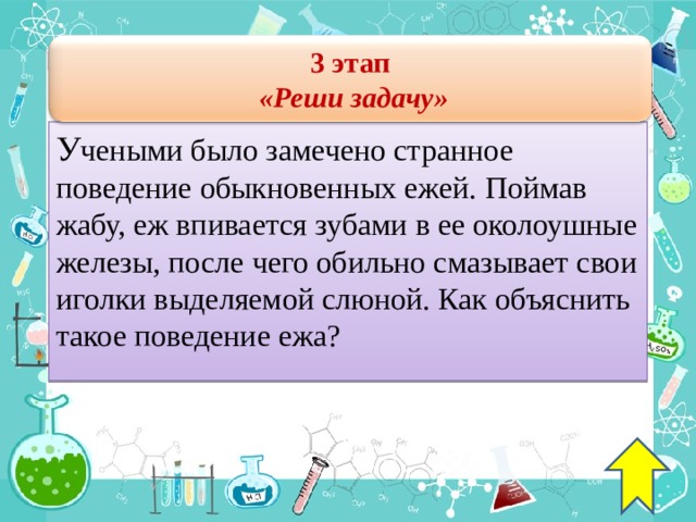3 этап  « Реши задачу » У чеными было замечено странное поведение обыкновенных ежей. Поймав жабу, еж впивается зубами в ее околоушные железы, после чего обильно смазывает свои иголки выделяемой слюной. Как объяснить такое поведение ежа? 37 
