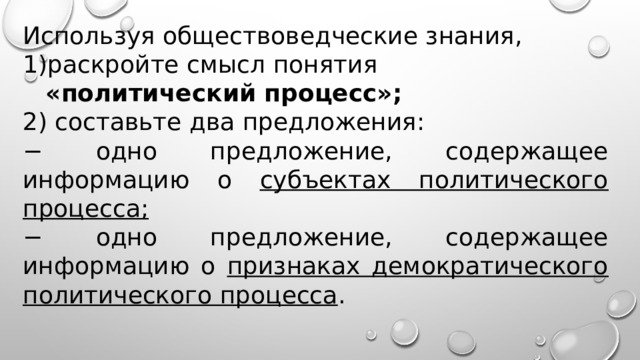 Используя обществоведческие знания, раскройте смысл понятия  «политический процесс»; 2) составьте два предложения: − одно предложение, содержащее информацию о субъектах политического процесса; − одно предложение, содержащее информацию о признаках демократического политического процесса .   