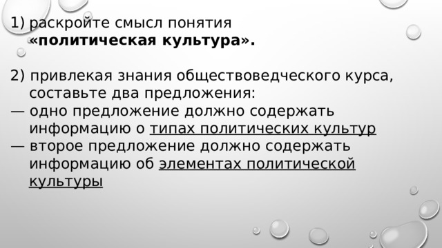 раскройте смысл понятия  «политическая культура». 2) привлекая знания обществоведческого курса, составьте два предложения: — одно предложение должно содержать информацию о типах политических культур — второе предложение должно содержать информацию об элементах политической культуры 
