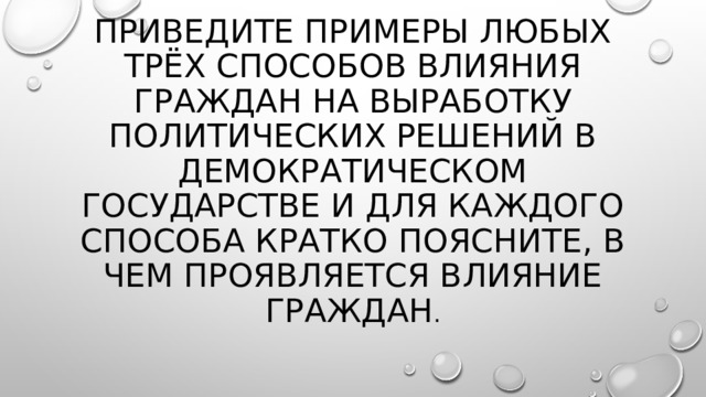      ПРИВЕДИТЕ ПРИМЕРЫ ЛЮБЫХ ТРЁХ СПОСОБОВ ВЛИЯНИЯ ГРАЖДАН НА ВЫРАБОТКУ ПОЛИТИЧЕСКИХ РЕШЕНИЙ В ДЕМОКРАТИЧЕСКОМ ГОСУДАРСТВЕ И ДЛЯ КАЖДОГО СПОСОБА КРАТКО ПОЯСНИТЕ, В ЧЕМ ПРОЯВЛЯЕТСЯ ВЛИЯНИЕ ГРАЖДАН . 