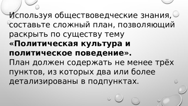 Используя обществоведческие знания, составьте сложный план, позволяющий раскрыть по существу тему «Политическая культура и политическое поведение». План должен содержать не менее трёх пунктов, из которых два или более детализированы в подпунктах. 