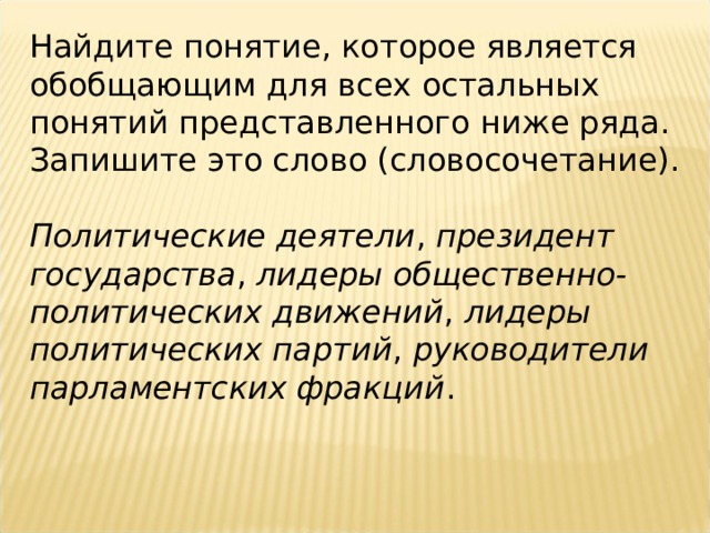 Найдите понятие, которое является обобщающим для всех остальных понятий представленного ниже ряда. Запишите это слово (словосочетание).   Политические деятели ,  президент государства ,  лидеры общественно-политических движений ,  лидеры политических партий ,  руководители парламентских фракций . 