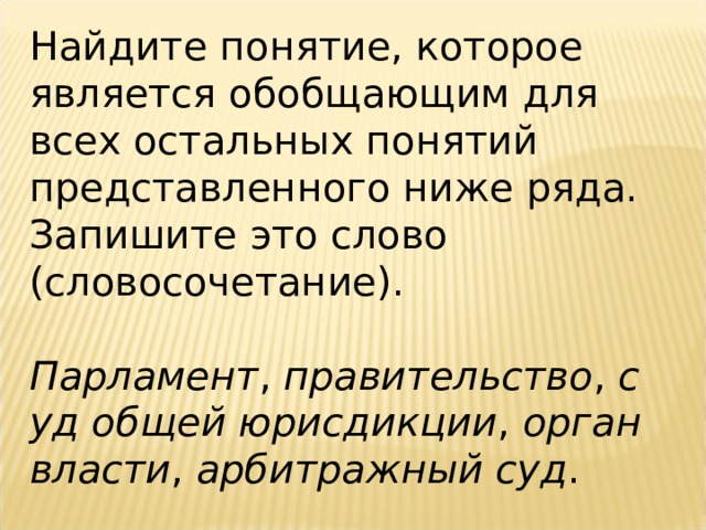 Найдите понятие, которое является обобщающим для всех остальных понятий представленного ниже ряда. Запишите это слово (словосочетание).   Парламент ,  правительство ,  суд общей юрисдикции ,  орган власти ,  арбитражный суд . 