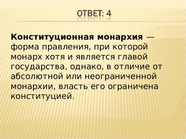Конституционная монархия — форма правления, при которой монарх хотя и является главой государства, однако, в отличие от абсолютной или неограниченной монархии, власть его ограничена конституцией. 