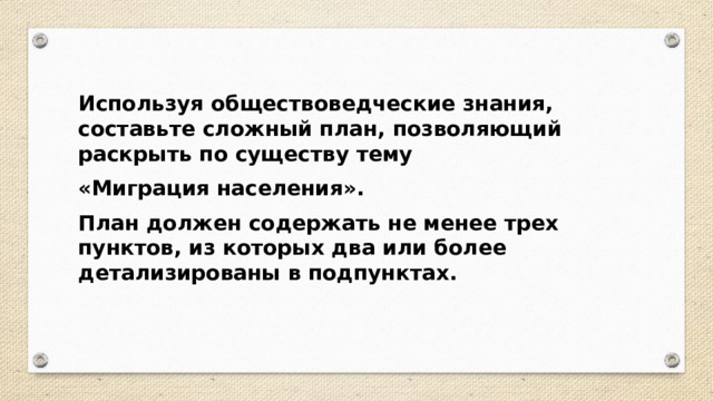 Используя обществоведческие знания, составьте сложный план, позволяющий раскрыть по существу тему «Миграция населения». План должен содержать не менее трех пунктов, из которых два или более детализированы в подпунктах. 