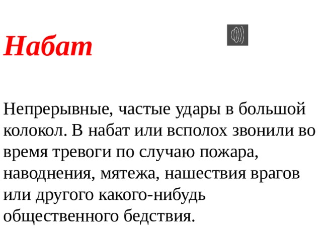 Набат  Непрерывные, частые удары в большой колокол. В набат или всполох звонили во время тревоги по случаю пожара, наводнения, мятежа, нашествия врагов или другого какого-нибудь общественного бедствия. 