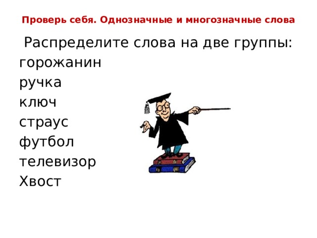 Проверь себя. Однозначные и многозначные слова Распределите слова на две группы: горожанин ручка ключ страус футбол телевизор Хвост 