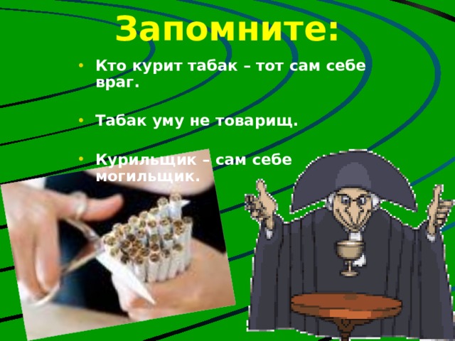 Запомните: Кто курит табак – тот сам себе враг.  Табак уму не товарищ.  Курильщик – сам себе могильщик. 