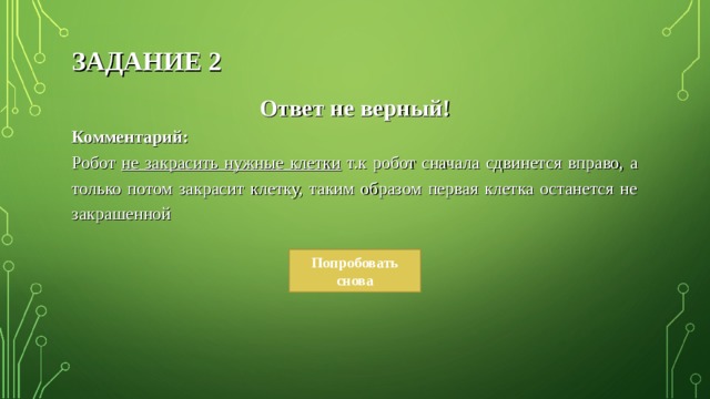 ЗАДАНИЕ 2 Ответ не верный! Комментарий: Робот не закрасить нужные клетки т.к робот сначала сдвинется вправо, а только потом закрасит клетку, таким образом первая клетка останется не закрашенной Попробовать снова 