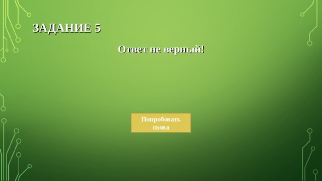 ЗАДАНИЕ 5 Ответ не верный! Попробовать снова 