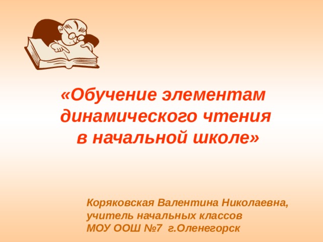 «Обучение элементам динамического чтения  в начальной школе» Коряковская Валентина Николаевна,  учитель начальных классов МОУ ООШ №7 г.Оленегорск 