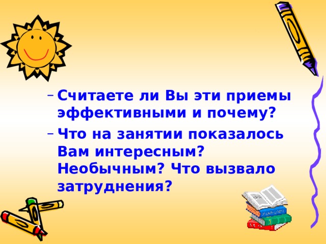 Считаете ли Вы эти приемы эффективными и почему?  Что на занятии показалось Вам интересным? Необычным? Что вызвало затруднения? Считаете ли Вы эти приемы эффективными и почему?  Что на занятии показалось Вам интересным? Необычным? Что вызвало затруднения? 