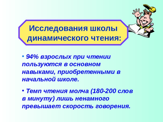 Исследования школы  динамического чтения:  94% взрослых при чтении пользуются в основном навыками, приобретенными в начальной школе.  Темп чтения молча (180-200 слов в минуту) лишь ненамного превышает скорость говорения.  