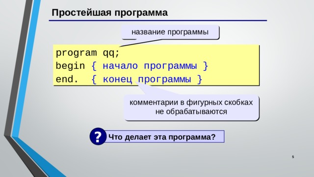 Простейшая программа название программы program qq; begin { начало программы } end. { конец программы } комментарии в фигурных скобках не обрабатываются ?  Что делает эта программа?  5 