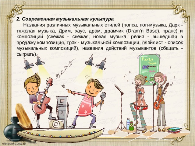 2. Современная музыкальная культура  Названия различных музыкальных стилей (попса, поп-музыка, Дарк - тяжелая музыка, Дрим, хаус, драм, драмчик (Dram'n Base), транс) и композиций (свежак - свежая, новая музыка, релиз - вышедшая в продажу композиция, трэк - музыкальной композиции, плэйлист - список музыкальных композиций), названия действий музыкантов (сбацать - сыграть). 