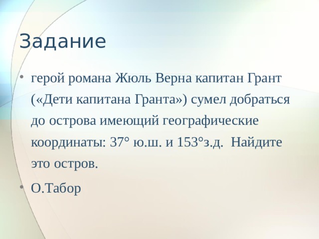 Задание герой романа Жюль Верна капитан Грант («Дети капитана Гранта») сумел добраться до острова имеющий географические координаты: 37° ю.ш. и 153°з.д. Найдите это остров. О.Табор 