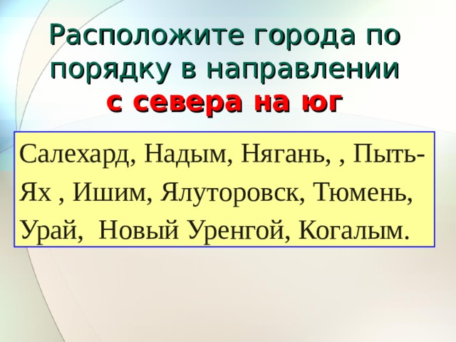 Расположите города по порядку в направлении  с севера на юг Салехард, Надым, Нягань, , Пыть-Ях , Ишим, Ялуторовск, Тюмень, Урай,  Новый Уренгой, Когалым. 