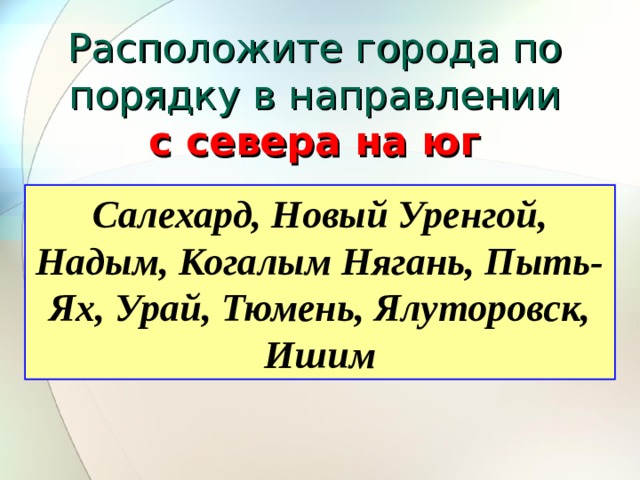Расположите города по порядку в направлении  с севера на юг Салехард, Новый Уренгой, Надым, Когалым Нягань, Пыть-Ях, Урай, Тюмень, Ялуторовск, Ишим 