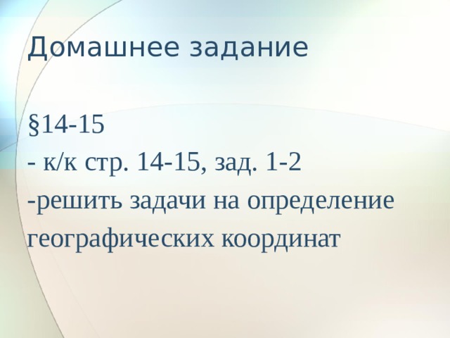 Домашнее задание   §14-15  - к/к стр. 14-15, зад. 1-2  -решить задачи на определение географических координат 
