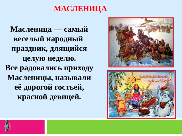 МАСЛЕНИЦА Масленица — самый веселый народный праздник, длящийся целую неделю. Все радовались приходу Масленицы, называли её дорогой гостьей, красной девицей. 