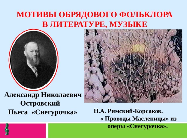  МОТИВЫ ОБРЯДОВОГО ФОЛЬКЛОРА В ЛИТЕРАТУРЕ, МУЗЫКЕ Александр Николаевич Островский Пьеса «Снегурочка» Н.А. Римский-Корсаков. « Проводы Масленицы» из оперы «Снегурочка».  