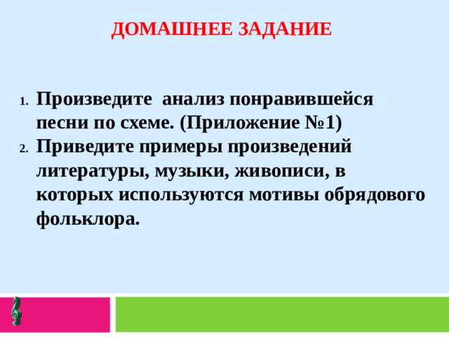 ДОМАШНЕЕ ЗАДАНИЕ Произведите анализ понравившейся песни по схеме. (Приложение №1) Приведите примеры произведений литературы, музыки, живописи, в которых используются мотивы обрядового фольклора. 