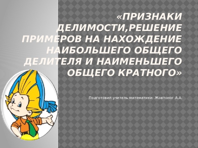 «Признаки делимости,Решение примеров на нахождение наибольшего общего делителя и наименьшего общего кратного» Подготовил учитель математики: Жовтоног А.А.  