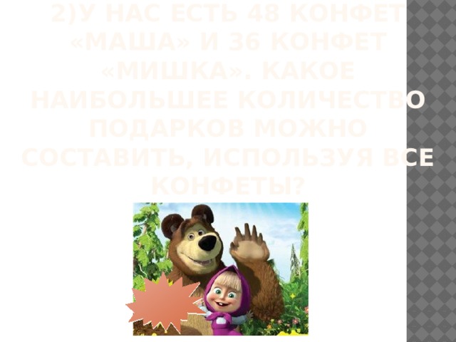 2)У нас есть 48 конфет «Маша» и 36 конфет «Мишка». Какое наибольшее количество подарков можно составить, используя все конфеты? 