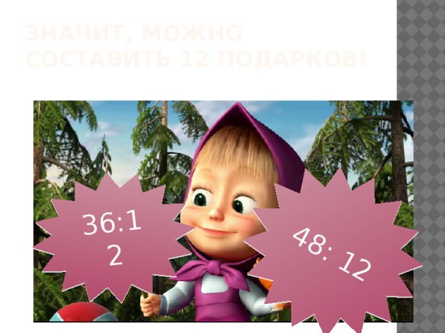36:12 48: 12 Значит, можно составить 12 подарков! 