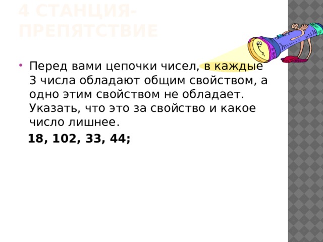 4 станция-препятствие Перед вами цепочки чисел, в каждые 3 числа обладают общим свойством, а одно этим свойством не обладает. Указать, что это за свойство и какое число лишнее.  18, 102, 33, 44; 