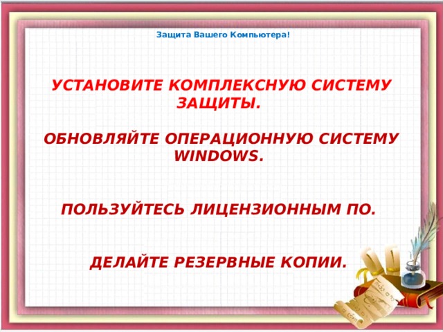 Защита Вашего Компьютера!   УСТАНОВИТЕ КОМПЛЕКСНУЮ СИСТЕМУ ЗАЩИТЫ.   ОБНОВЛЯЙТЕ ОПЕРАЦИОННУЮ СИСТЕМУ WINDOWS.    ПОЛЬЗУЙТЕСЬ ЛИЦЕНЗИОННЫМ ПО.    ДЕЛАЙТЕ РЕЗЕРВНЫЕ КОПИИ.    