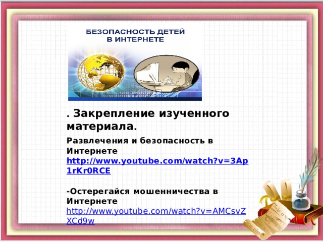 . Закрепление изученного материала . Развлечения и безопасность в Интернете  http://www.youtube.com/watch?v=3Ap1rKr0RCE   -Остерегайся мошенничества в Интернете   http://www.youtube.com/watch?v=AMCsvZXCd9w   