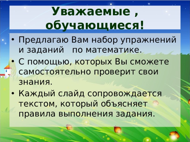 Уважаемые , обучающиеся! Предлагаю Вам набор упражнений и заданий по математике. С помощью, которых Вы сможете самостоятельно проверит свои знания. Каждый слайд сопровождается текстом, который объясняет правила выполнения задания. 