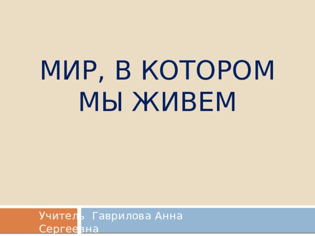  Мир, в котором мы живем Учитель Гаврилова Анна Сергеевна 