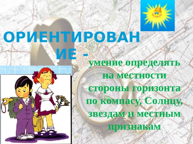 ОРИЕНТИРОВАНИЕ - умение определять на местности стороны горизонта по компасу, Солнцу, звездам и местным признакам 
