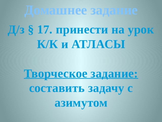 Домашнее задание Д/з § 17. принести на урок К/К и АТЛАСЫ  Творческое задание: составить задачу с азимутом 