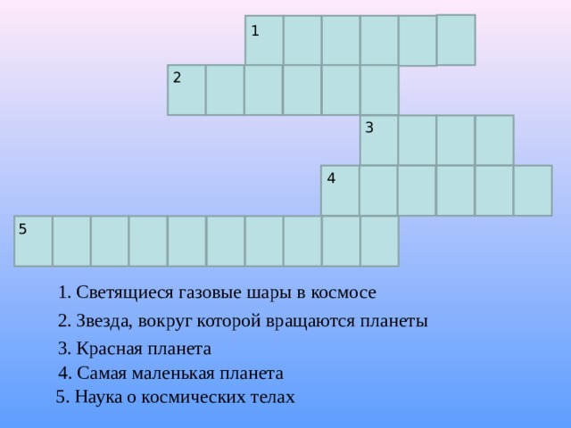 1 2 3 4 5 1. Светящиеся газовые шары в космосе 2. Звезда, вокруг которой вращаются планеты 3. Красная планета 4. Самая маленькая планета 5. Наука о космических телах 