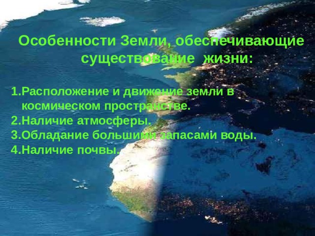 Особенности Земли, обеспечивающие существование жизни:  1.Расположение и движение земли в  космическом пространстве. 2.Наличие атмосферы. 3.Обладание большими запасами воды. 4.Наличие почвы. 