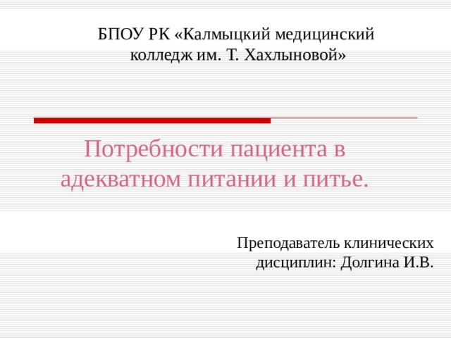БПОУ РК «Калмыцкий медицинский  колледж им. Т. Хахлыновой» Потребности пациента в адекватном питании и питье. Преподаватель клинических дисциплин: Долгина И.В.  