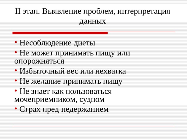 II этап. Выявление проблем, интерпретация данных    Несоблюдение диеты  Не может принимать пищу или опорожняться  Избыточный вес или нехватка  Не желание принимать пищу  Не знает как пользоваться мочеприемником, судном  Страх пред недержанием  