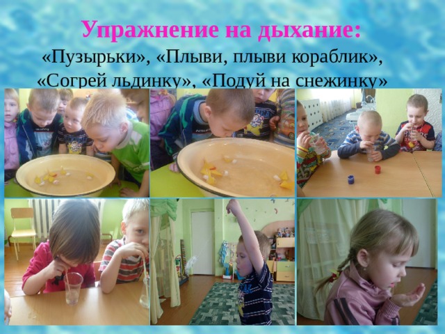 Упражнение на дыхание: «Пузырьки», «Плыви, плыви кораблик», «Согрей льдинку», «Подуй на снежинку» 