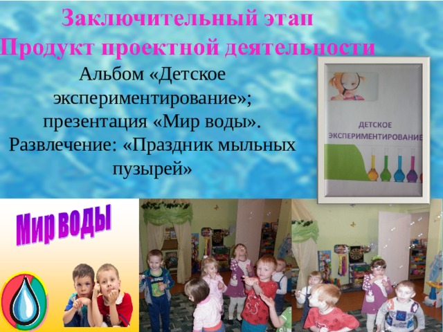 Альбом «Детское экспериментирование»;  презентация «Мир воды». Развлечение: «Праздник мыльных пузырей»   