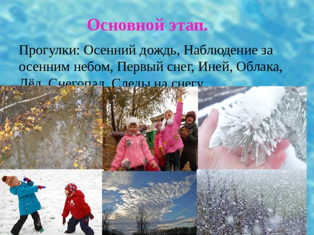  Основной этап.   Прогулки: Осенний дождь, Наблюдение за осенним небом, Первый снег, Иней, Облака, Лёд, Снегопад, Следы на снегу. 