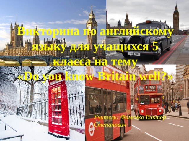 Викторина по английскому языку для учащихся 5 класса на тему «Do you know Britain well?» Учитель: Фоменко Виктор Степанович 