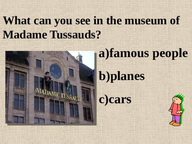 What can you see in the museum of Madame Tussauds? famous people planes cars 