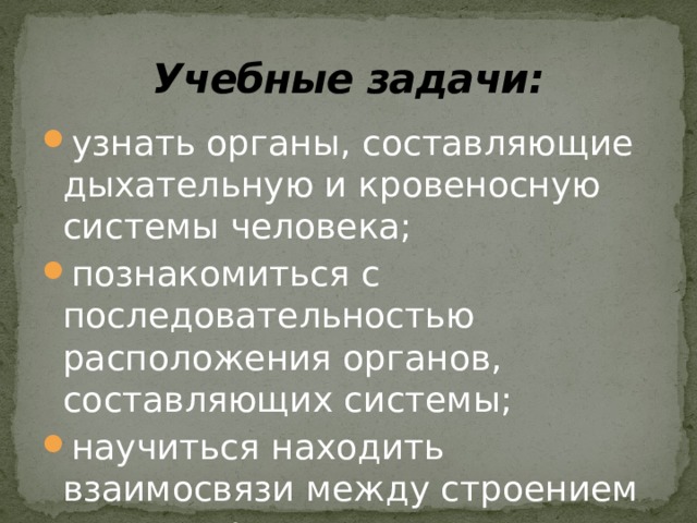 Учебные задачи: узнать органы, составляющие дыхательную и кровеносную системы человека; познакомиться с последовательностью расположения органов, составляющих системы; научиться находить взаимосвязи между строением систем органов человека и выполняемыми функциями. 