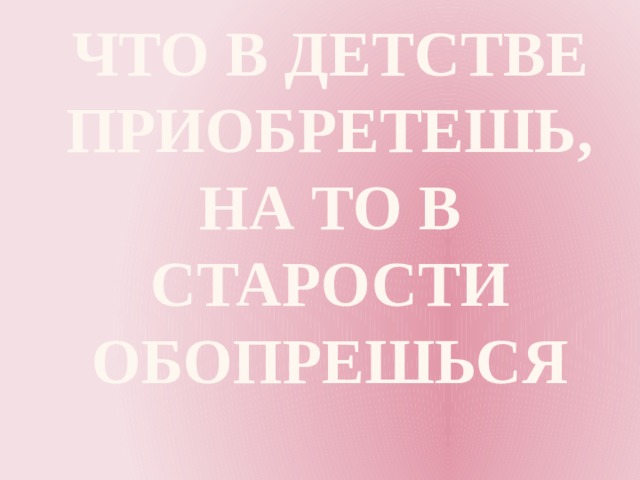 Что в детстве приобретешь,  На то в старости обопрешься   